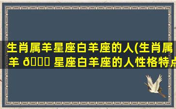 生肖属羊星座白羊座的人(生肖属羊 🍁 星座白羊座的人性格特点)
